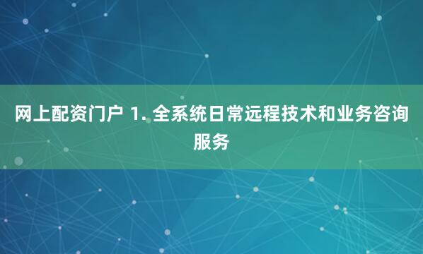 网上配资门户 1. 全系统日常远程技术和业务咨询服务