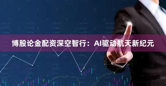 博股论金配资深空智行：AI驱动航天新纪元