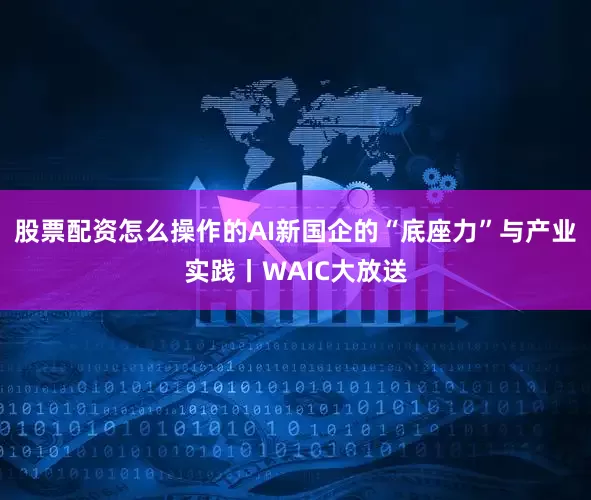 股票配资怎么操作的AI新国企的“底座力”与产业实践丨WAIC大放送
