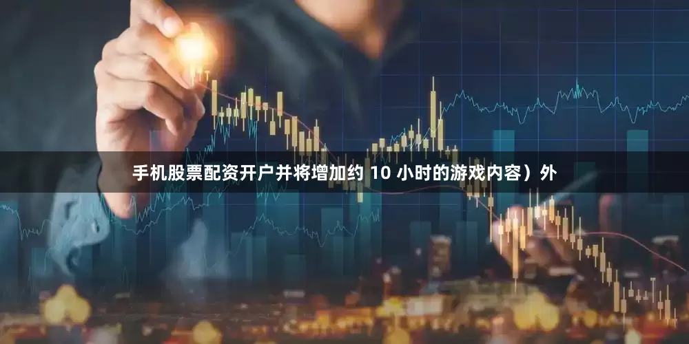 手机股票配资开户并将增加约 10 小时的游戏内容）外