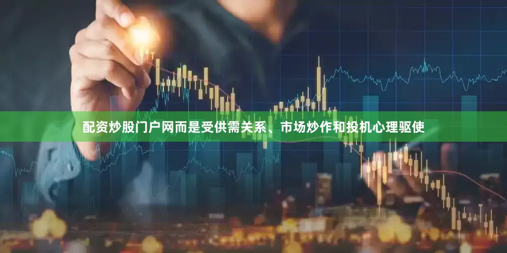 配资炒股门户网而是受供需关系、市场炒作和投机心理驱使