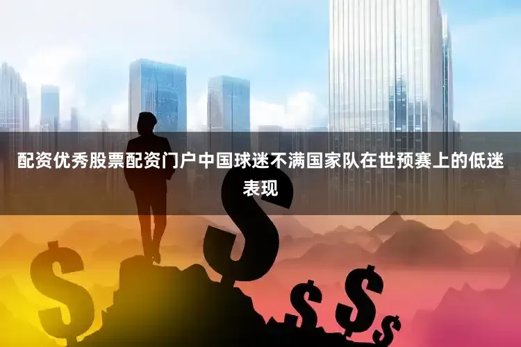 配资优秀股票配资门户中国球迷不满国家队在世预赛上的低迷表现