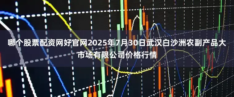 哪个股票配资网好官网2025年7月30日武汉白沙洲农副产品大市场有限公司价格行情