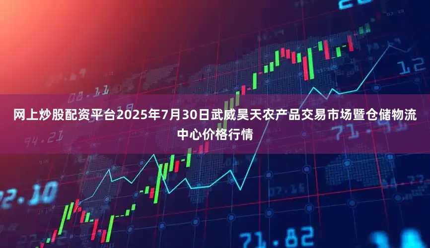 网上炒股配资平台2025年7月30日武威昊天农产品交易市场暨仓储物流中心价格行情