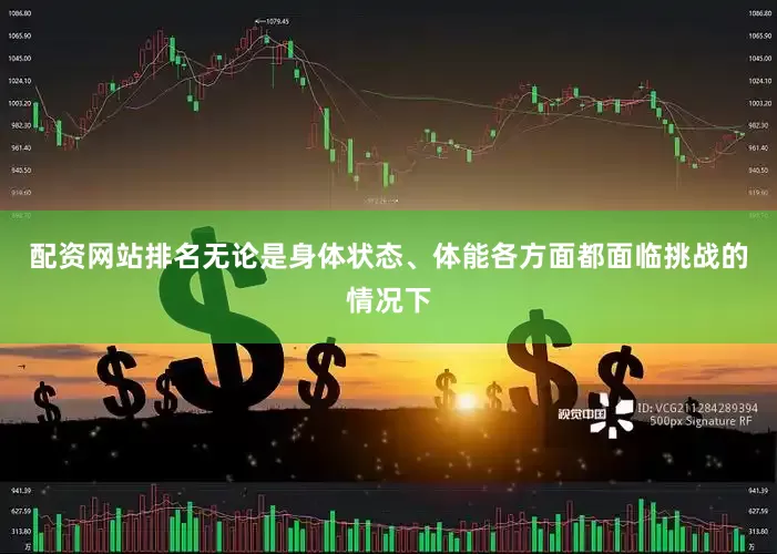 配资网站排名无论是身体状态、体能各方面都面临挑战的情况下