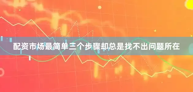 配资市场最简单三个步骤却总是找不出问题所在