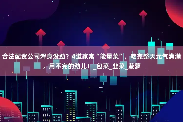 合法配资公司浑身没劲？4道家常“能量菜”，吃完整天元气满满，用不完的劲儿！_包菜_韭菜_菠萝
