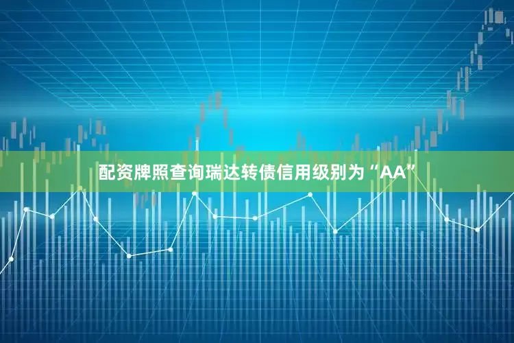 配资牌照查询瑞达转债信用级别为“AA”