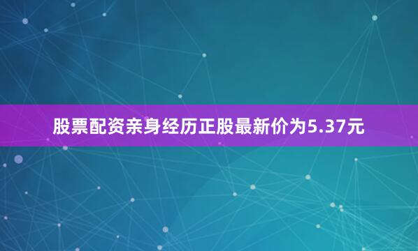 股票配资亲身经历正股最新价为5.37元