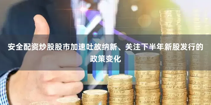 安全配资炒股股市加速吐故纳新、关注下半年新股发行的政策变化