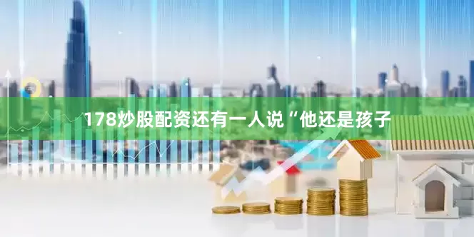 178炒股配资还有一人说“他还是孩子