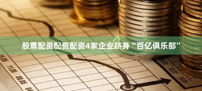 股票配资配资配资4家企业跻身“百亿俱乐部”