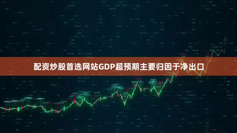 配资炒股首选网站GDP超预期主要归因于净出口