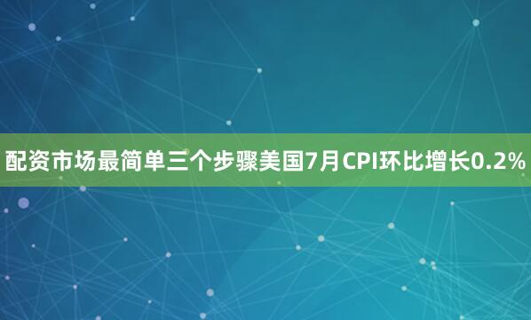 配资市场最简单三个步骤美国7月CPI环比增长0.2%