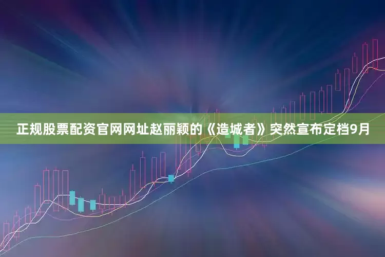 正规股票配资官网网址赵丽颖的《造城者》突然宣布定档9月