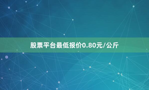 股票平台最低报价0.80元/公斤