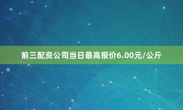 前三配资公司当日最高报价6.00元/公斤
