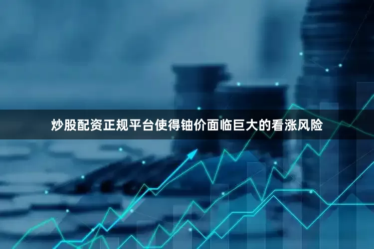 炒股配资正规平台使得铀价面临巨大的看涨风险