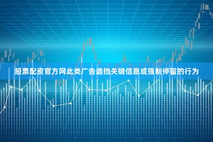 股票配资官方网此类广告遮挡关键信息或强制停留的行为