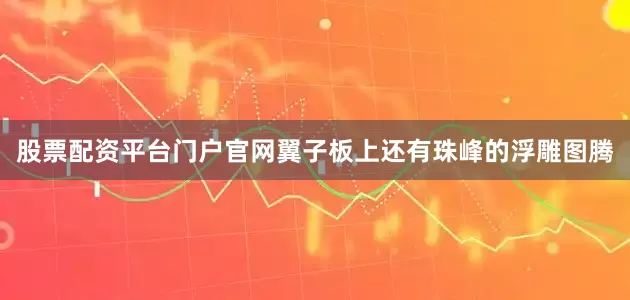 股票配资平台门户官网翼子板上还有珠峰的浮雕图腾