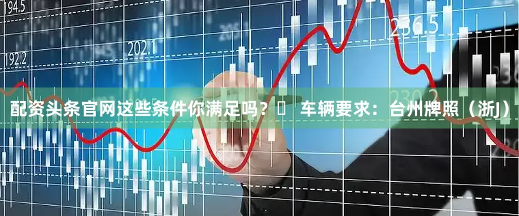 配资头条官网这些条件你满足吗？✅ 车辆要求：台州牌照（浙J）