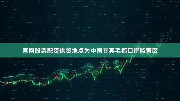 官网股票配资供货地点为中国甘其毛都口岸监管区