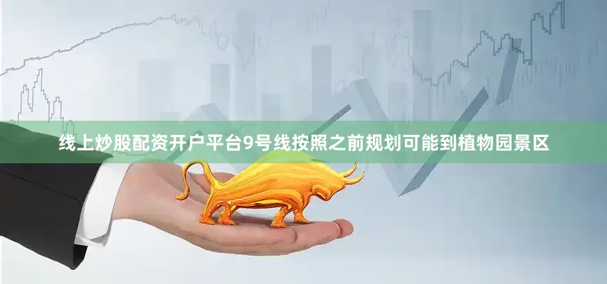 线上炒股配资开户平台9号线按照之前规划可能到植物园景区