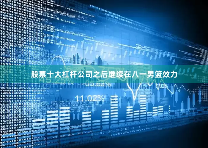 股票十大杠杆公司之后继续在八一男篮效力