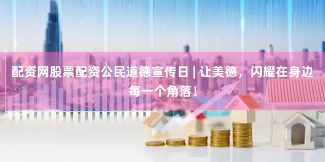 配资网股票配资公民道德宣传日 | 让美德，闪耀在身边每一个角落！