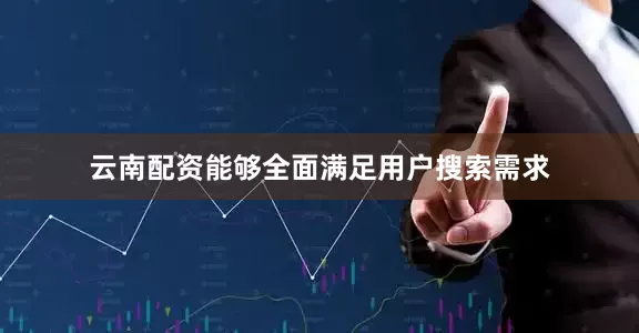 云南配资能够全面满足用户搜索需求