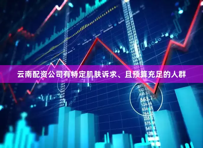 云南配资公司有特定肌肤诉求、且预算充足的人群