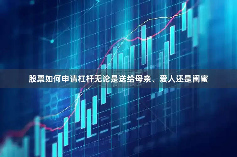 股票如何申请杠杆无论是送给母亲、爱人还是闺蜜