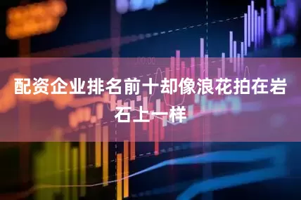 配资企业排名前十却像浪花拍在岩石上一样