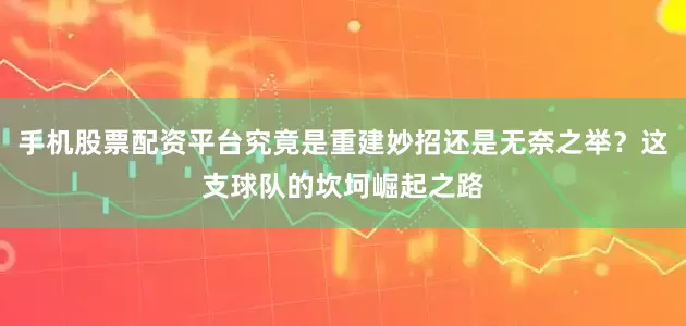 手机股票配资平台究竟是重建妙招还是无奈之举？这支球队的坎坷崛起之路