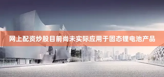 网上配资炒股目前尚未实际应用于固态锂电池产品
