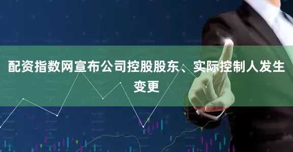 配资指数网宣布公司控股股东、实际控制人发生变更