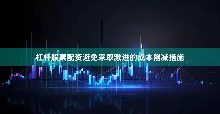 杠杆股票配资避免采取激进的成本削减措施