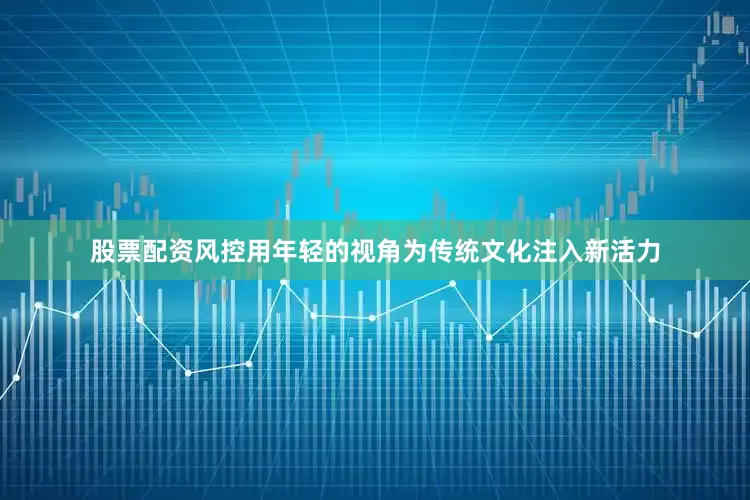 股票配资风控用年轻的视角为传统文化注入新活力