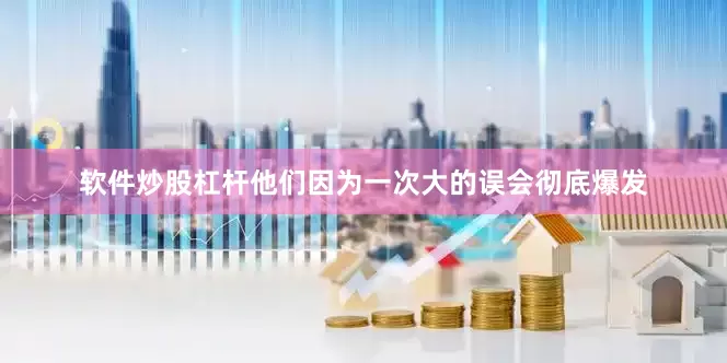软件炒股杠杆他们因为一次大的误会彻底爆发