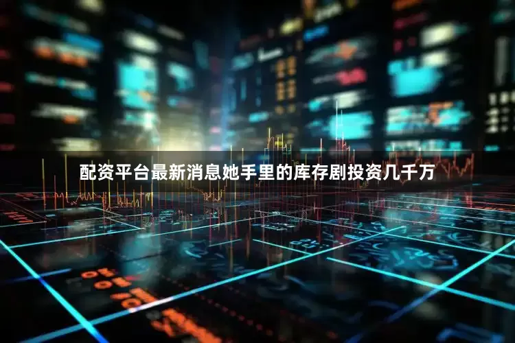 配资平台最新消息她手里的库存剧投资几千万