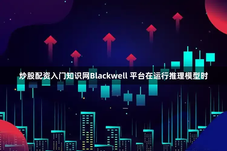 炒股配资入门知识网Blackwell 平台在运行推理模型时